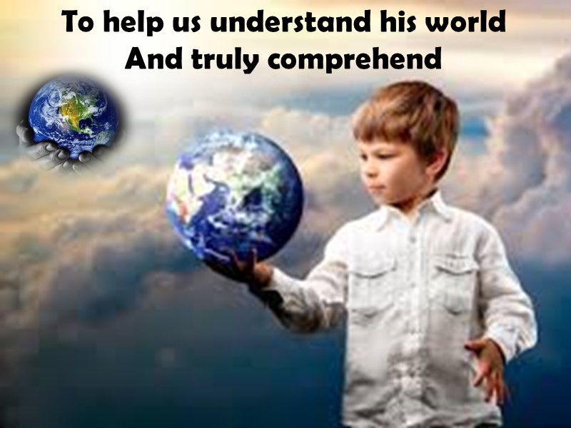 To help us understand his world  And truly comprehend